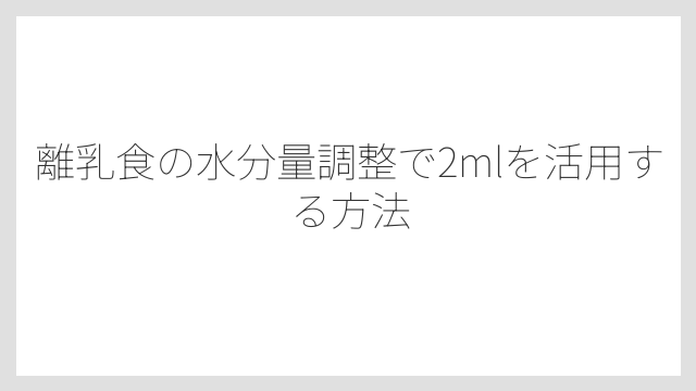 離乳食の水分量調整で2mlを活用する方法