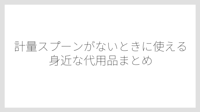 計量スプーンがないときに使える身近な代用品まとめ