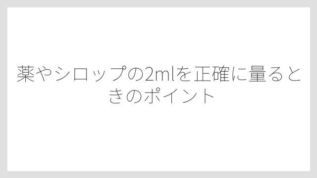 薬やシロップの2mlを正確に量るときのポイント