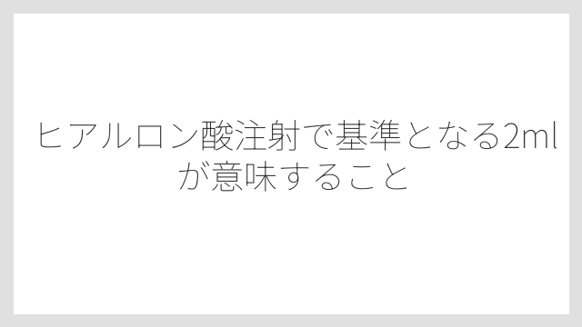 ヒアルロン酸注射で基準となる2mlが意味すること