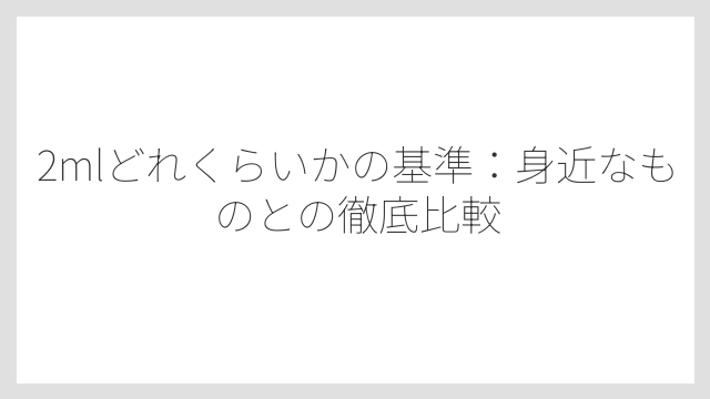 2mlどれくらいかの基準：身近なものとの徹底比較
