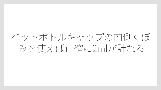 ペットボトルキャップの内側くぼみを使えば正確に2mlが計れる