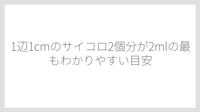 1辺1cmのサイコロ2個分が2mlの最もわかりやすい目安
