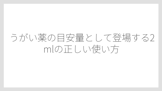 うがい薬の目安量として登場する2mlの正しい使い方