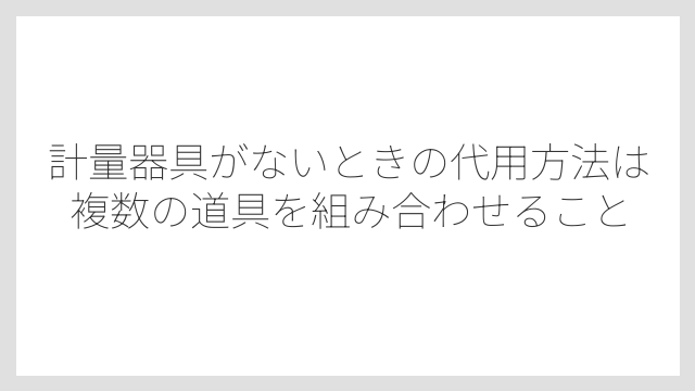 計量器具がないときの代用方法は複数の道具を組み合わせること