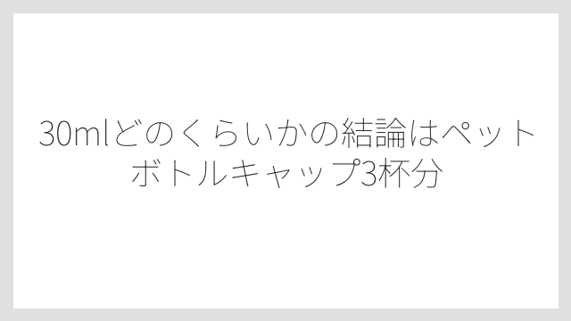 30mlどのくらいかの結論はペットボトルキャップ3杯分