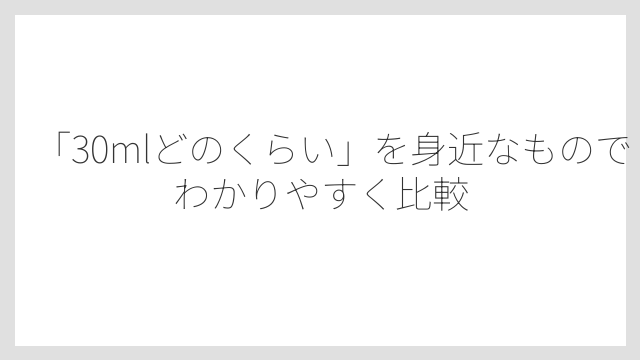 「30mlどのくらい」を身近なものでわかりやすく比較
