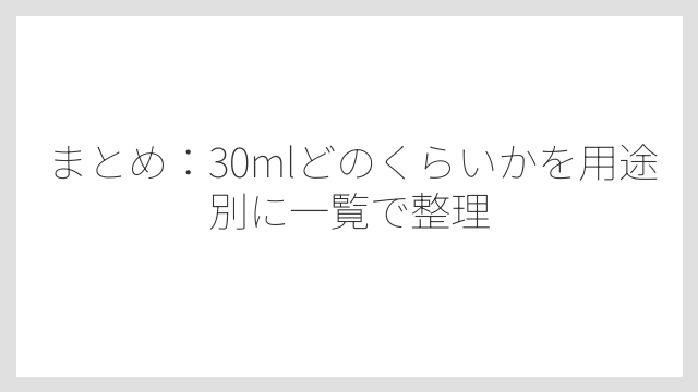 まとめ：30mlどのくらいかを用途別に一覧で整理