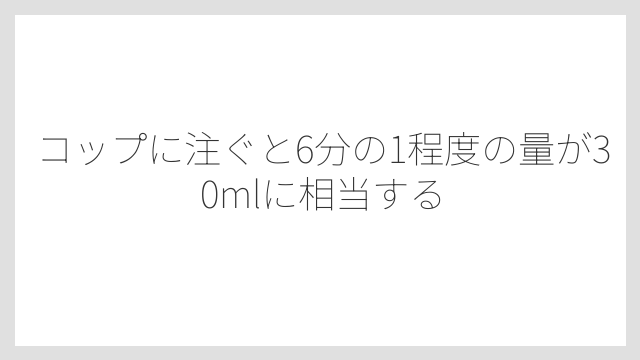 コップに注ぐと6分の1程度の量が30mlに相当する