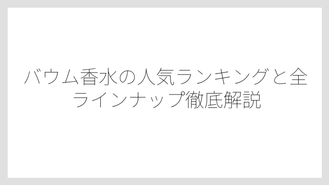 バウム香水の人気ランキングと全ラインナップ徹底解説