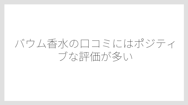 バウム香水の口コミにはポジティブな評価が多い