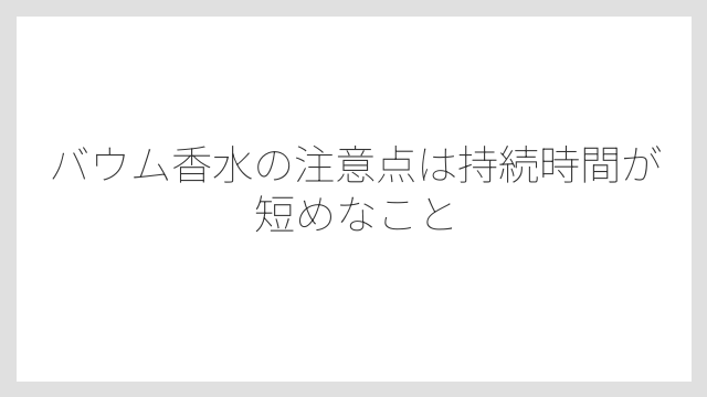 バウム香水の注意点は持続時間が短めなこと