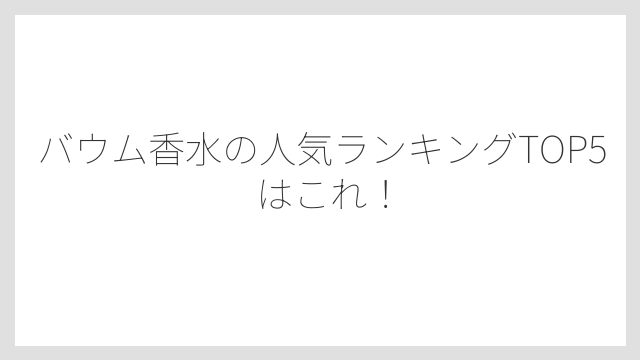 バウム香水の人気ランキングTOP5はこれ！