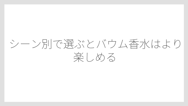 シーン別で選ぶとバウム香水はより楽しめる