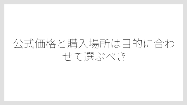 公式価格と購入場所は目的に合わせて選ぶべき