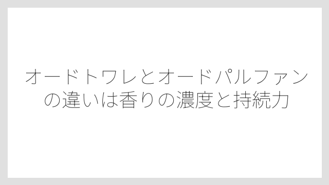 オードトワレとオードパルファンの違いは香りの濃度と持続力