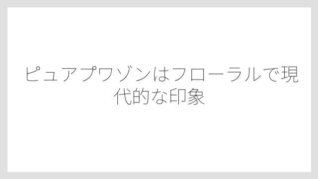 ピュアプワゾンはフローラルで現代的な印象