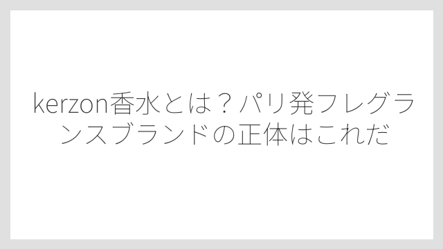 kerzon香水とは？パリ発フレグランスブランドの正体はこれだ