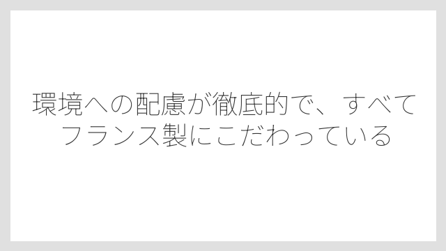 環境への配慮が徹底的で、すべてフランス製にこだわっている