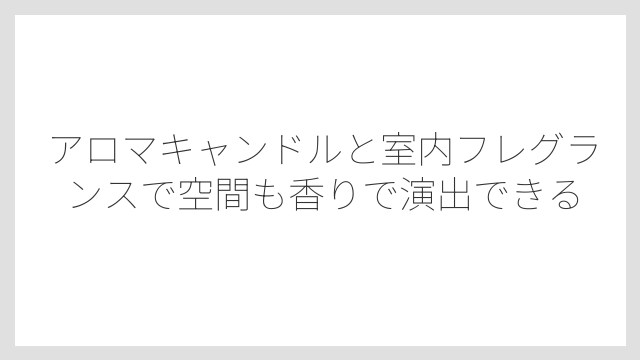 アロマキャンドルと室内フレグランスで空間も香りで演出できる