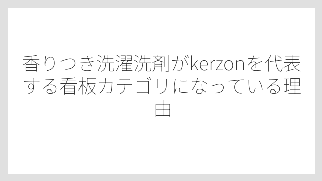 香りつき洗濯洗剤がkerzonを代表する看板カテゴリになっている理由