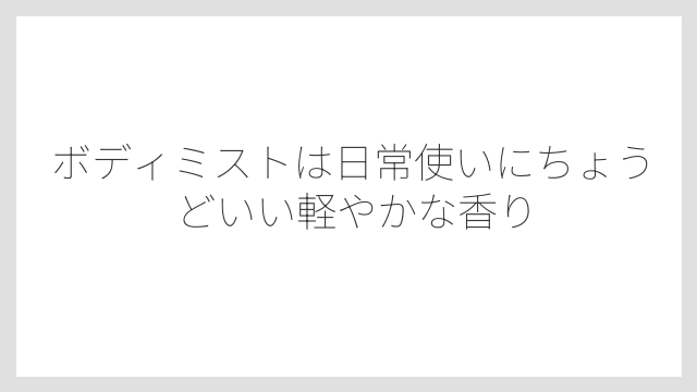 ボディミストは日常使いにちょうどいい軽やかな香り