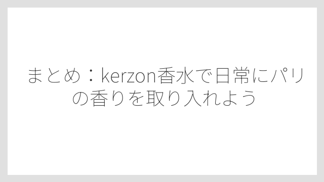 まとめ：kerzon香水で日常にパリの香りを取り入れよう