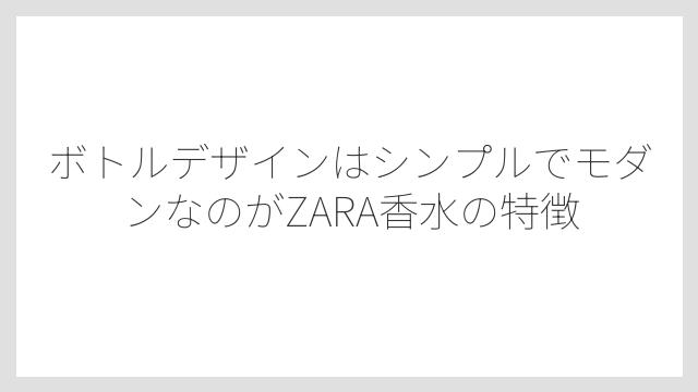 ボトルデザインはシンプルでモダンなのがZARA香水の特徴