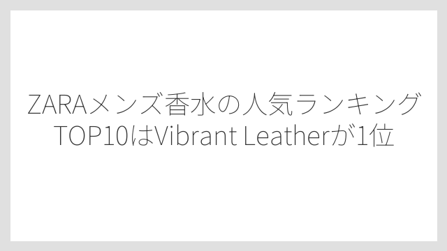 ZARAメンズ香水の人気ランキングTOP10はVibrant Leatherが1位