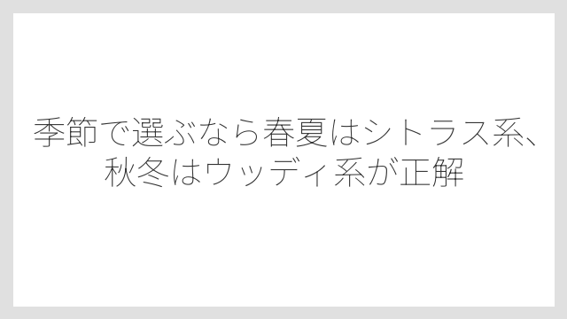 季節で選ぶなら春夏はシトラス系、秋冬はウッディ系が正解