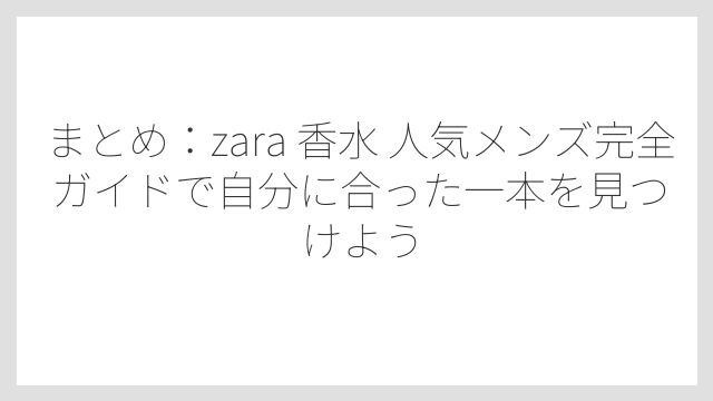 まとめ：zara 香水 人気メンズ完全ガイドで自分に合った一本を見つけよう