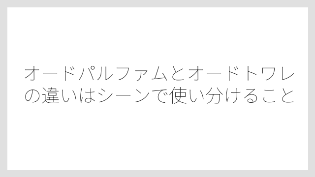 オードパルファムとオードトワレの違いはシーンで使い分けること