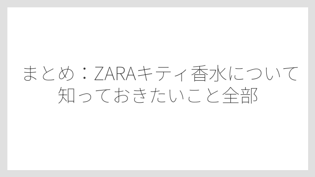 まとめ：ZARAキティ香水について知っておきたいこと全部