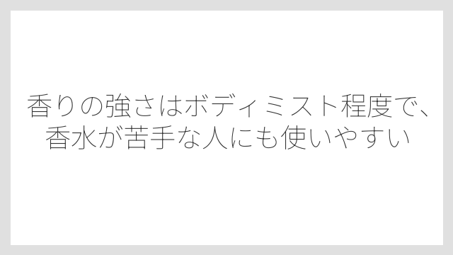 香りの強さはボディミスト程度で、香水が苦手な人にも使いやすい