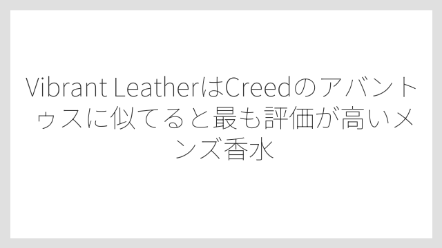 Vibrant LeatherはCreedのアバントゥスに似てると最も評価が高いメンズ香水