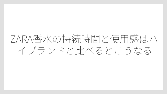 ZARA香水の持続時間と使用感はハイブランドと比べるとこうなる