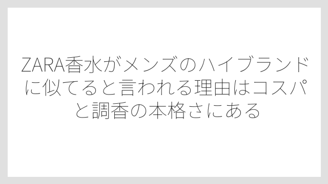 ZARA香水がメンズのハイブランドに似てると言われる理由はコスパと調香の本格さにある