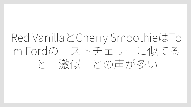 Red VanillaとCherry SmoothieはTom Fordのロストチェリーに似てると「激似」との声が多い
