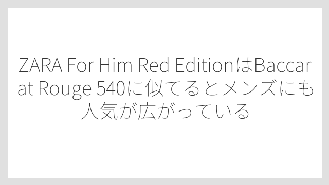 ZARA For Him Red EditionはBaccarat Rouge 540に似てるとメンズにも人気が広がっている