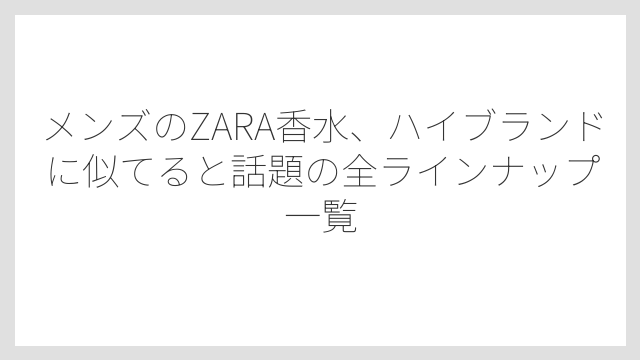 メンズのZARA香水、ハイブランドに似てると話題の全ラインナップ一覧