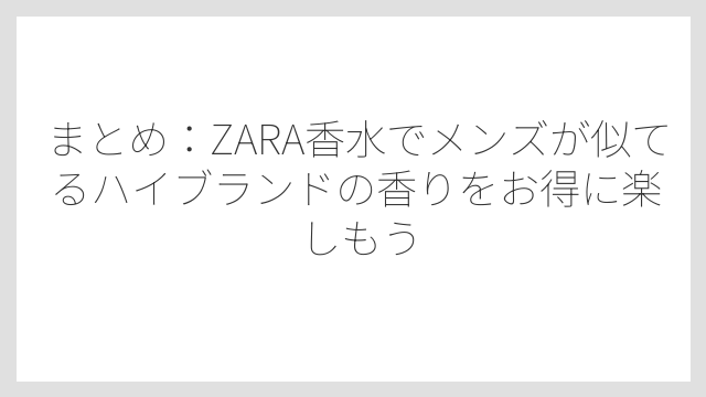 まとめ：ZARA香水でメンズが似てるハイブランドの香りをお得に楽しもう