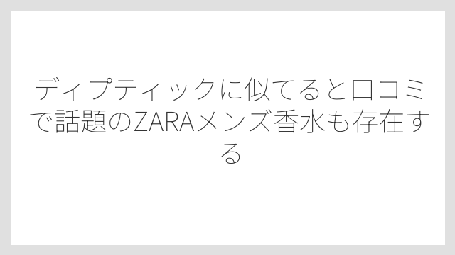ディプティックに似てると口コミで話題のZARAメンズ香水も存在する