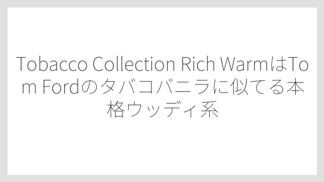 Tobacco Collection Rich WarmはTom Fordのタバコバニラに似てる本格ウッディ系
