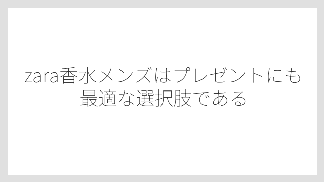 zara香水メンズはプレゼントにも最適な選択肢である