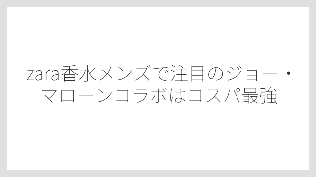 zara香水メンズで注目のジョー・マローンコラボはコスパ最強