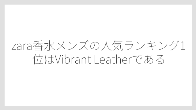 zara香水メンズの人気ランキング1位はVibrant Leatherである