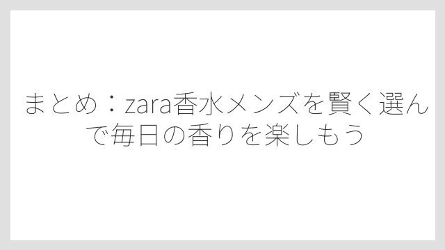 まとめ：zara香水メンズを賢く選んで毎日の香りを楽しもう