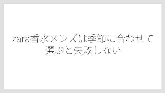 zara香水メンズは季節に合わせて選ぶと失敗しない