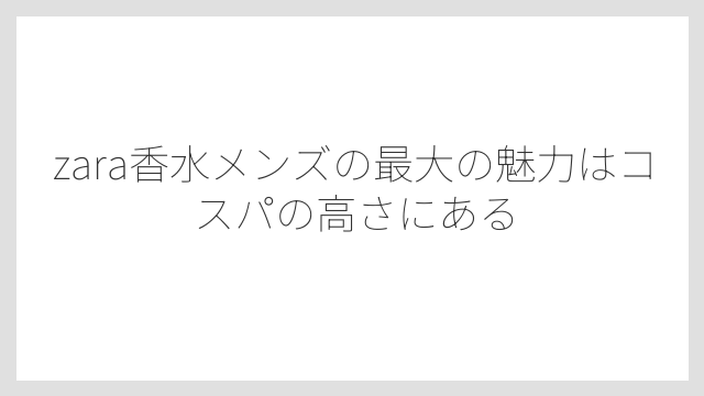 zara香水メンズの最大の魅力はコスパの高さにある