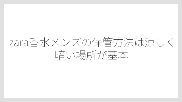 zara香水メンズの保管方法は涼しく暗い場所が基本